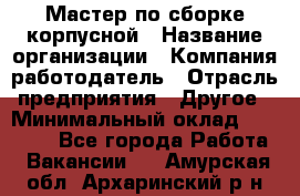 Мастер по сборке корпусной › Название организации ­ Компания-работодатель › Отрасль предприятия ­ Другое › Минимальный оклад ­ 25 000 - Все города Работа » Вакансии   . Амурская обл.,Архаринский р-н